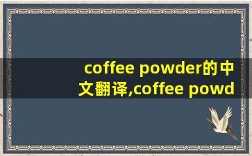coffee powder的中文翻译,coffee powder